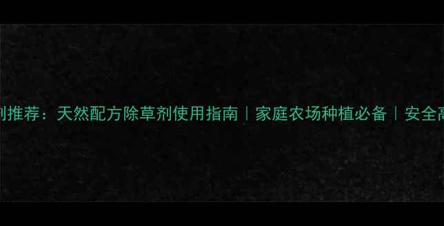 图片 马教授除草剂推荐：天然配方除草剂使用指南｜家庭农场种植必备｜安全高效除草技巧