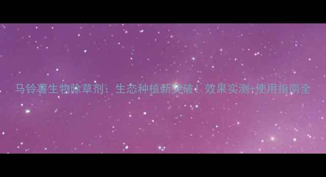 图片 马铃薯生物除草剂：生态种植新突破！效果实测+使用指南全