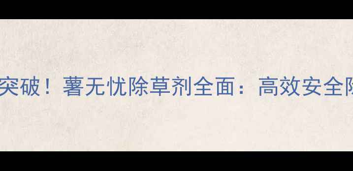 图片 马铃薯种植新突破！薯无忧除草剂全面：高效安全除草技术指南1