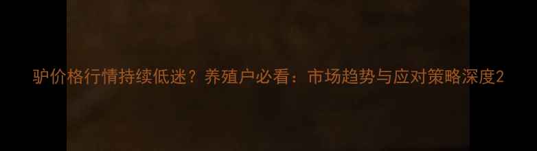 图片 驴价格行情持续低迷？养殖户必看：市场趋势与应对策略深度2