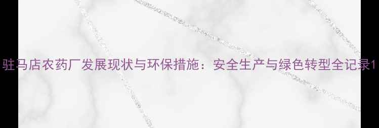 图片 驻马店农药厂发展现状与环保措施：安全生产与绿色转型全记录1