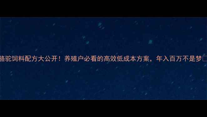 图片 骆驼饲料配方大公开！养殖户必看的高效低成本方案，年入百万不是梦🐪