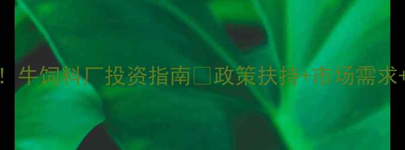图片 高利润赛道！牛饲料厂投资指南🔥政策扶持+市场需求+技术趋势全