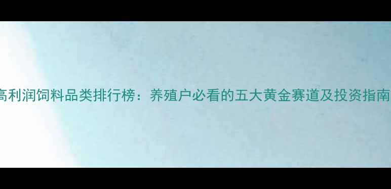 图片 高利润饲料品类排行榜：养殖户必看的五大黄金赛道及投资指南2