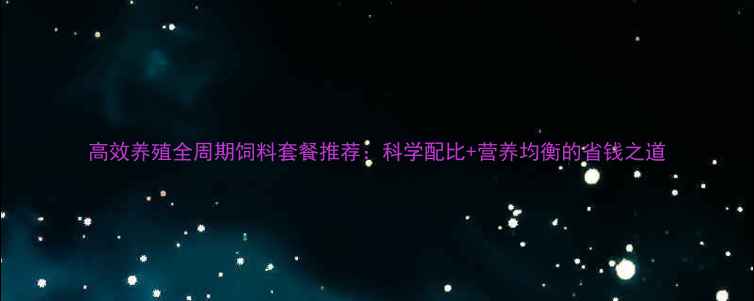 图片 高效养殖全周期饲料套餐推荐：科学配比+营养均衡的省钱之道