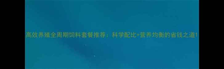 图片 高效养殖全周期饲料套餐推荐：科学配比+营养均衡的省钱之道1