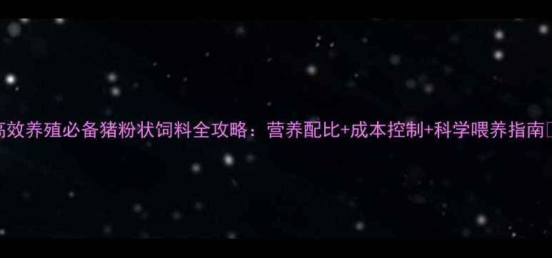 图片 高效养殖必备猪粉状饲料全攻略：营养配比+成本控制+科学喂养指南🔥