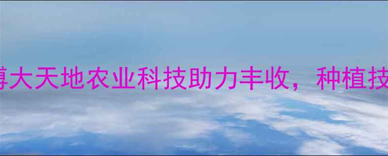 图片 高效农药推荐：博大天地农业科技助力丰收，种植技巧与产品全攻略1