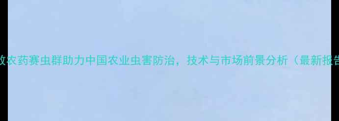 图片 高效农药赛虫群助力中国农业虫害防治，技术与市场前景分析（最新报告）