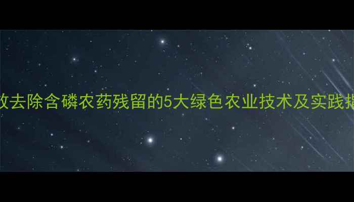 图片 高效去除含磷农药残留的5大绿色农业技术及实践指南