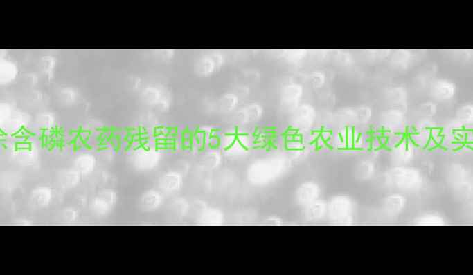 图片 高效去除含磷农药残留的5大绿色农业技术及实践指南1