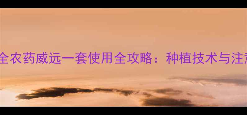 图片 高效安全农药威远一套使用全攻略：种植技术与注意事项1