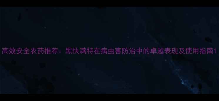 图片 高效安全农药推荐：黑快满特在病虫害防治中的卓越表现及使用指南1