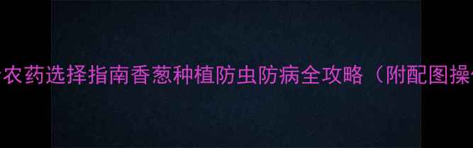 图片 高效安全农药选择指南香葱种植防虫防病全攻略（附配图操作手册）