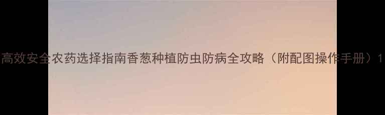 图片 高效安全农药选择指南香葱种植防虫防病全攻略（附配图操作手册）1