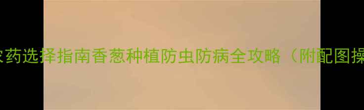 图片 高效安全农药选择指南香葱种植防虫防病全攻略（附配图操作手册）2