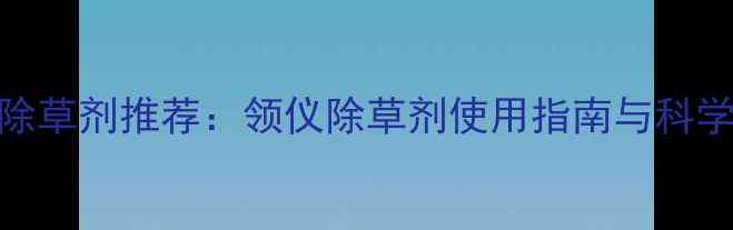 图片 高效安全除草剂推荐：领仪除草剂使用指南与科学施用技巧