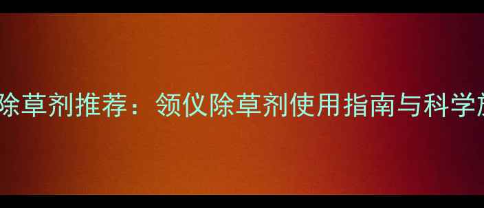 图片 高效安全除草剂推荐：领仪除草剂使用指南与科学施用技巧1