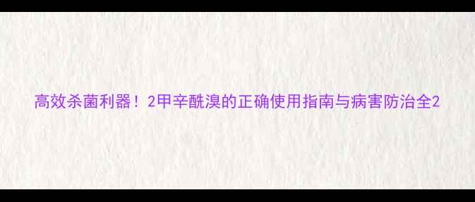 图片 高效杀菌利器！2甲辛酰溴的正确使用指南与病害防治全2