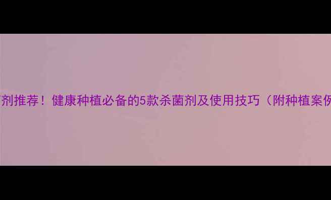 图片 高效杀菌剂推荐！健康种植必备的5款杀菌剂及使用技巧（附种植案例）🌱💡2