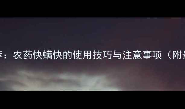 图片 高效杀螨剂推荐：农药快螨快的使用技巧与注意事项（附最新产品清单）