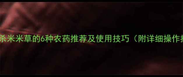 图片 高效灭杀米米草的6种农药推荐及使用技巧（附详细操作指南）1