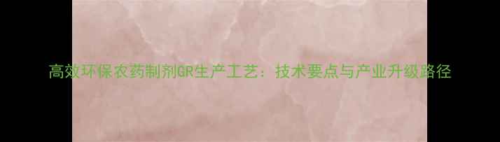 图片 高效环保农药制剂GR生产工艺：技术要点与产业升级路径