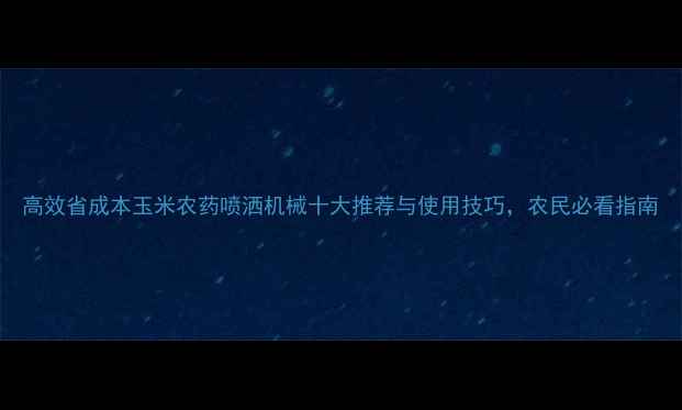 图片 高效省成本玉米农药喷洒机械十大推荐与使用技巧，农民必看指南
