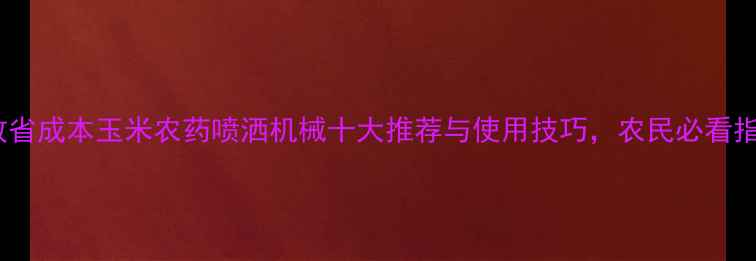 图片 高效省成本玉米农药喷洒机械十大推荐与使用技巧，农民必看指南1
