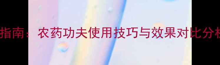 图片 高效科学种植指南：农药功夫使用技巧与效果对比分析（最新版）2