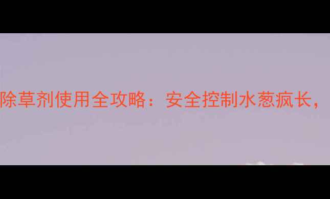 图片 高效速效水葱封闭除草剂使用全攻略：安全控制水葱疯长，守护农田生态平衡