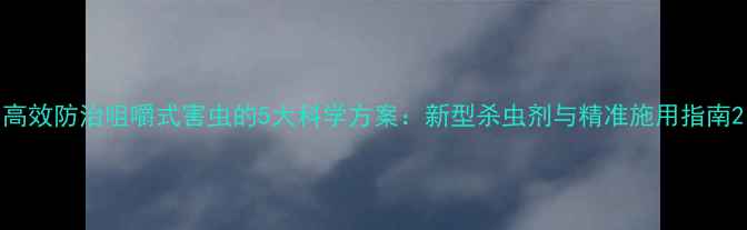 图片 高效防治咀嚼式害虫的5大科学方案：新型杀虫剂与精准施用指南2