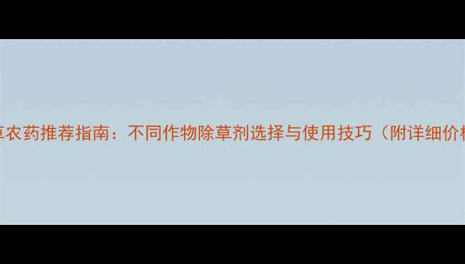 图片 高效除草农药推荐指南：不同作物除草剂选择与使用技巧（附详细价格对比）