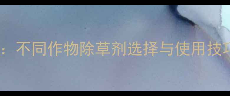 图片 高效除草农药推荐指南：不同作物除草剂选择与使用技巧（附详细价格对比）2