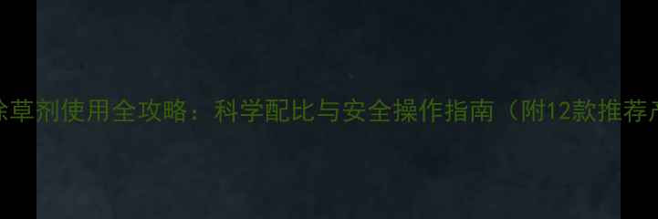 图片 高效除草剂使用全攻略：科学配比与安全操作指南（附12款推荐产品）