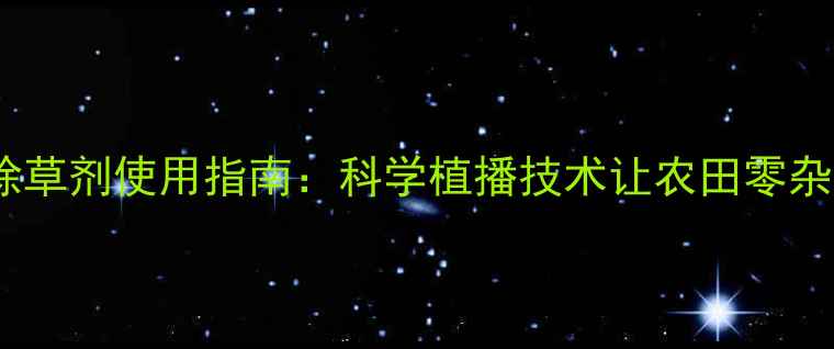 图片 高效除草剂使用指南：科学植播技术让农田零杂草！2