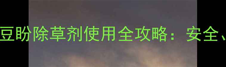 图片 高效除草剂推荐！豆盼除草剂使用全攻略：安全、省力、增产指南2