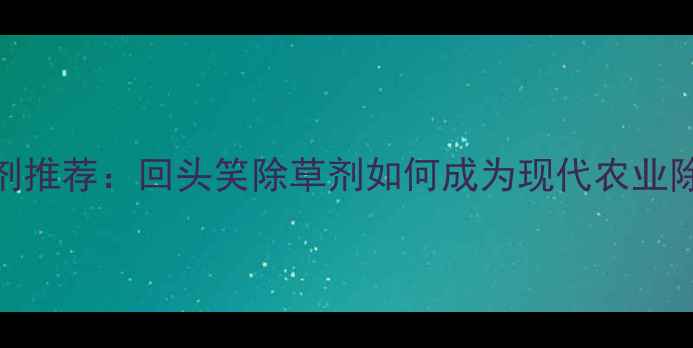 图片 高效除草剂推荐：回头笑除草剂如何成为现代农业除草新宠？