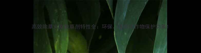 图片 高效除草大能除草剂特性全：环保、速效与作物保护功能1