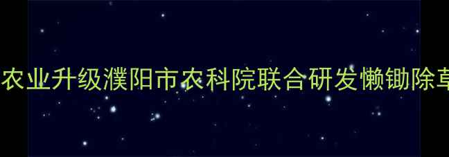 图片 高效除草技术助力濮阳农业升级濮阳市农科院联合研发懒锄除草剂破解作物种植难题1