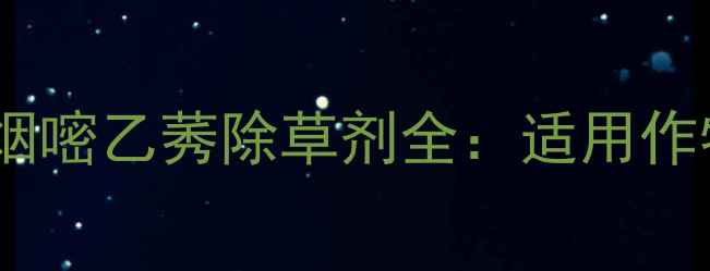 图片 高效除草新突破！本草龙烟嘧乙莠除草剂全：适用作物、使用技巧与市场反响2