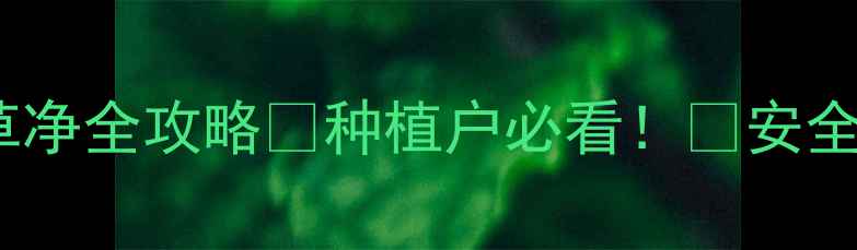 图片 高效除草新选择｜菜草净全攻略🌱种植户必看！💪安全省时+效果翻倍秘籍✅