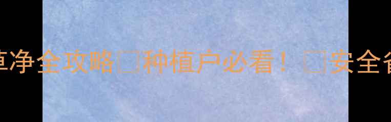 图片 高效除草新选择｜菜草净全攻略🌱种植户必看！💪安全省时+效果翻倍秘籍✅1