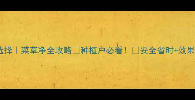 图片 高效除草新选择｜菜草净全攻略🌱种植户必看！💪安全省时+效果翻倍秘籍✅2