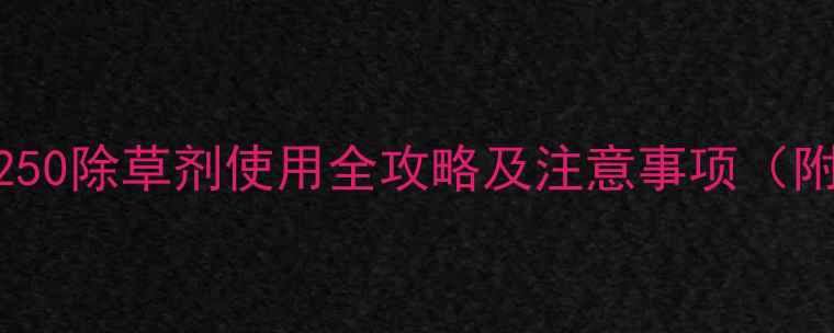 图片 高效除草有妙招！250除草剂使用全攻略及注意事项（附配方与案例分析）