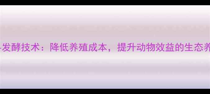 图片 高效饲料发酵技术：降低养殖成本，提升动物效益的生态养殖方案2