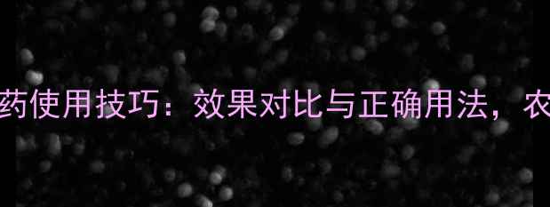 图片 高浓度农药使用技巧：效果对比与正确用法，农民必看！