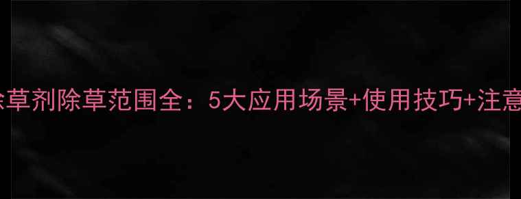图片 高盖除草剂除草范围全：5大应用场景+使用技巧+注意事项1