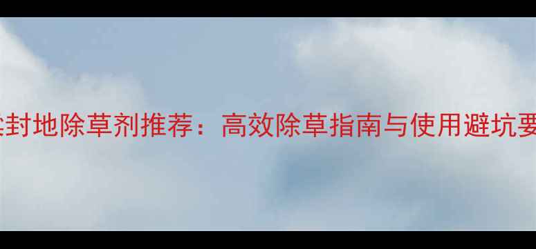 图片 高粱封地除草剂推荐：高效除草指南与使用避坑要点1