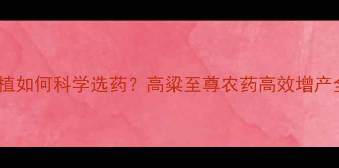 图片 高粱种植如何科学选药？高粱至尊农药高效增产全攻略1